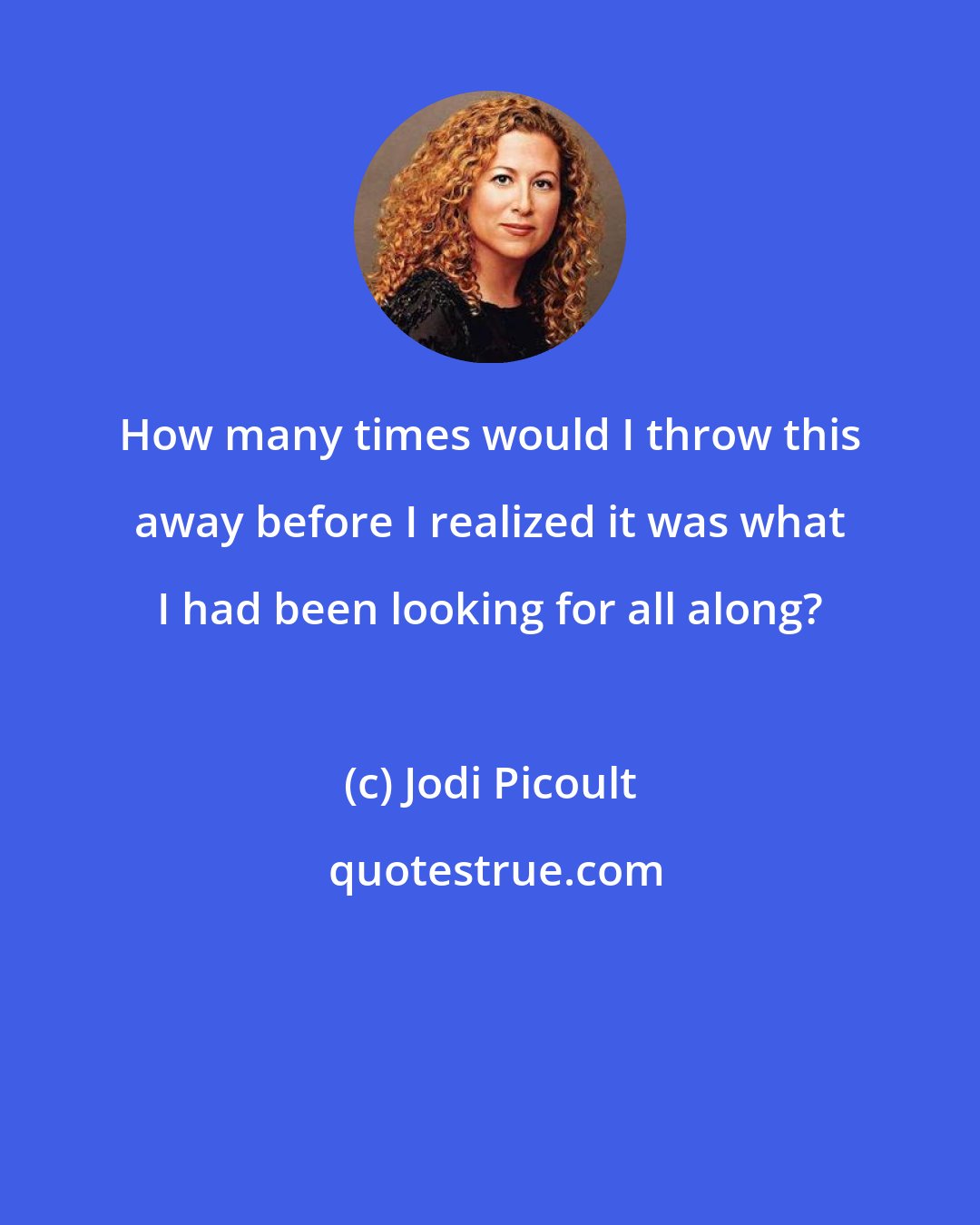 Jodi Picoult: How many times would I throw this away before I realized it was what I had been looking for all along?