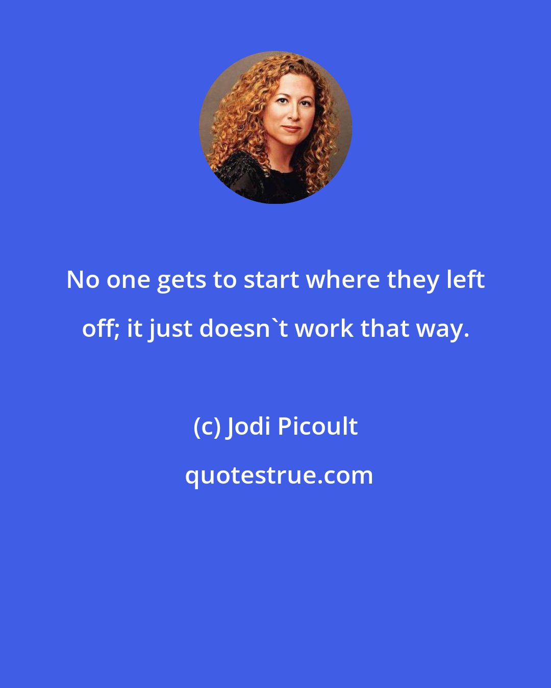 Jodi Picoult: No one gets to start where they left off; it just doesn't work that way.