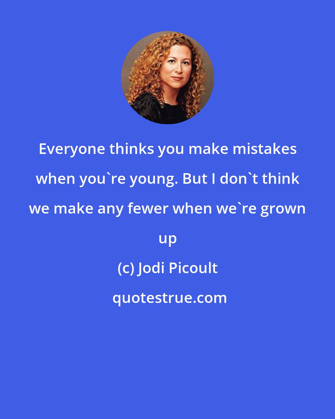 Jodi Picoult: Everyone thinks you make mistakes when you're young. But I don't think we make any fewer when we're grown up