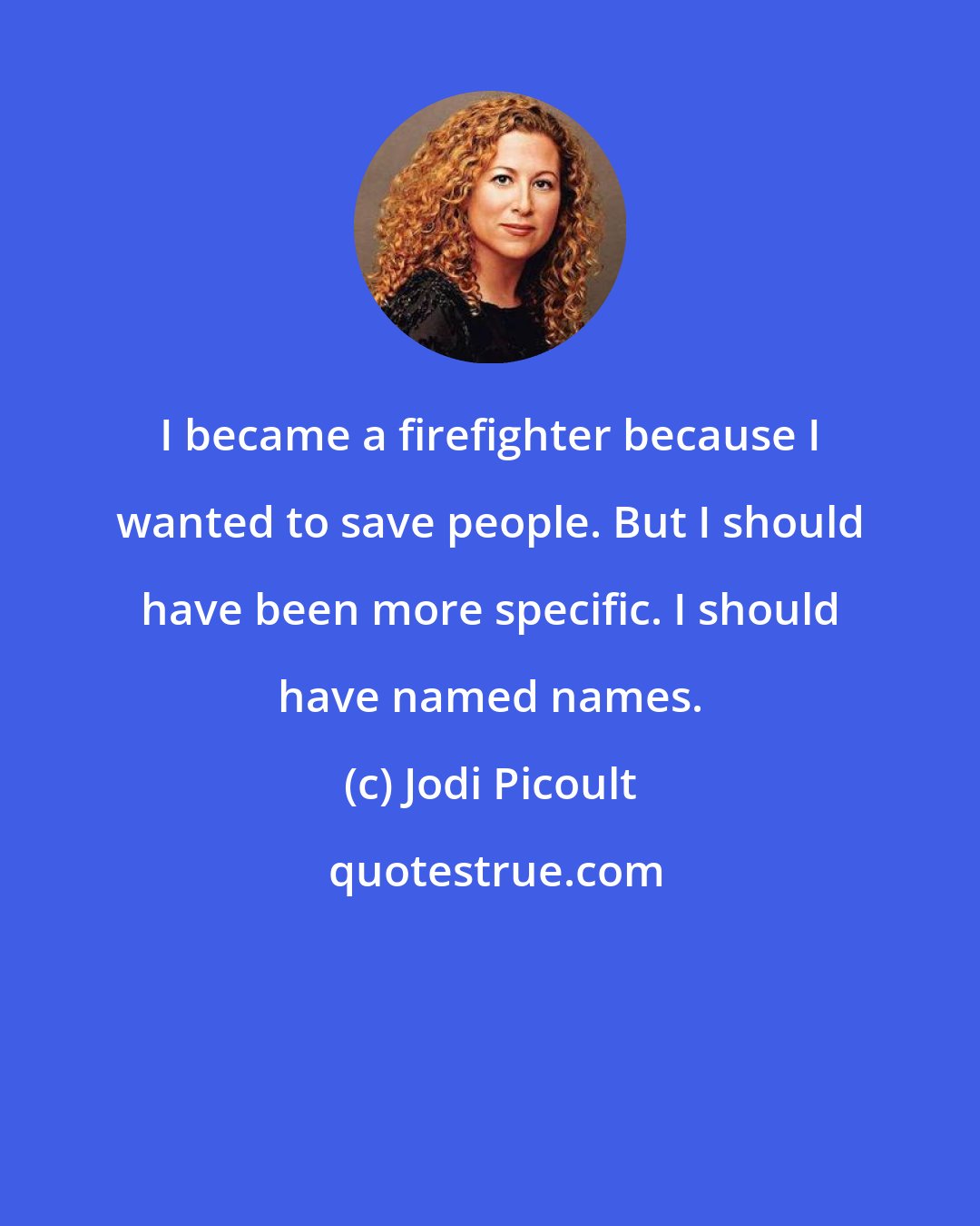 Jodi Picoult: I became a firefighter because I wanted to save people. But I should have been more specific. I should have named names.