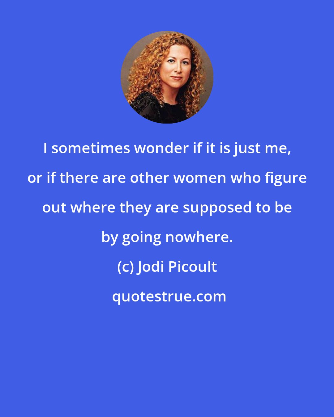 Jodi Picoult: I sometimes wonder if it is just me, or if there are other women who figure out where they are supposed to be by going nowhere.