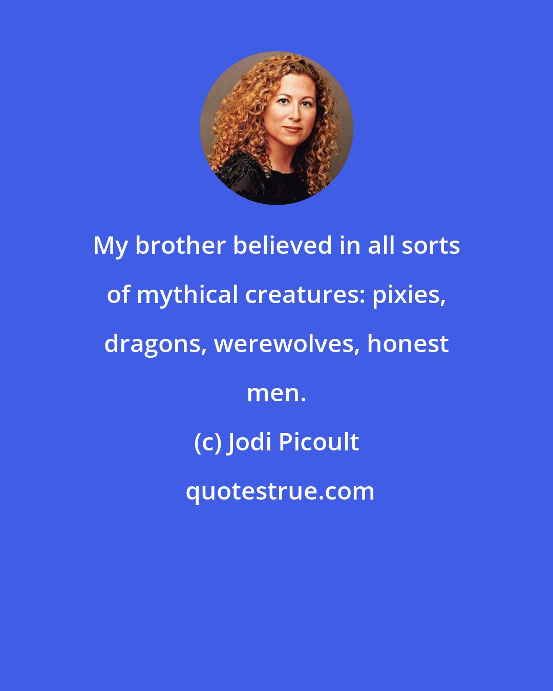 Jodi Picoult: My brother believed in all sorts of mythical creatures: pixies, dragons, werewolves, honest men.