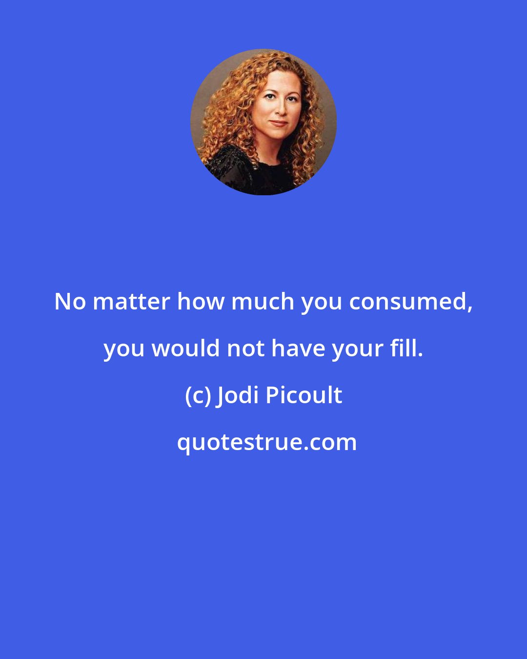Jodi Picoult: No matter how much you consumed, you would not have your fill.