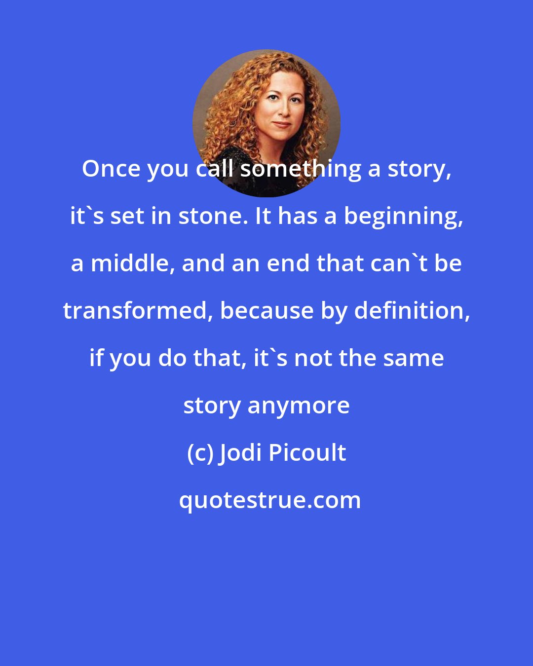 Jodi Picoult: Once you call something a story, it's set in stone. It has a beginning, a middle, and an end that can't be transformed, because by definition, if you do that, it's not the same story anymore