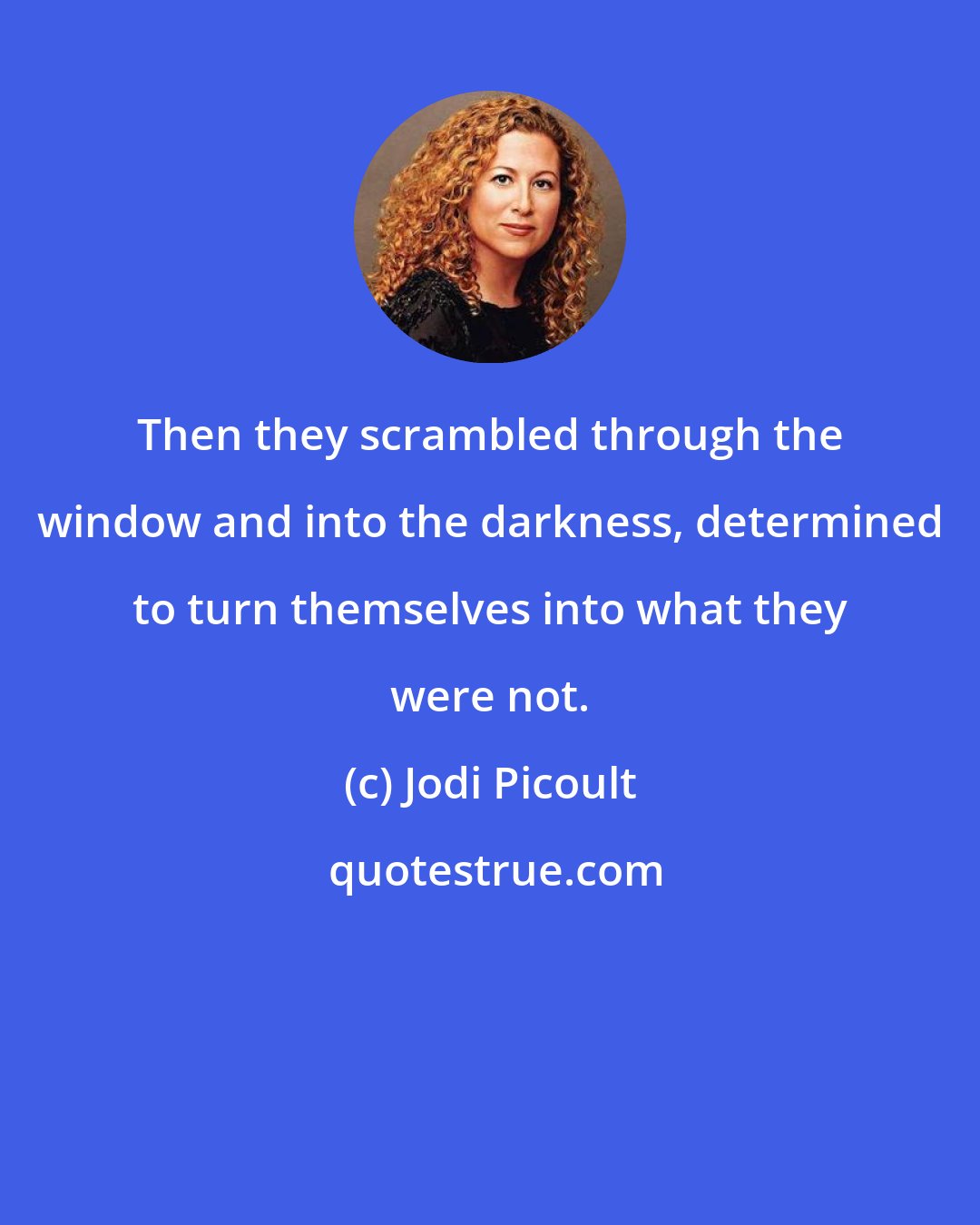 Jodi Picoult: Then they scrambled through the window and into the darkness, determined to turn themselves into what they were not.