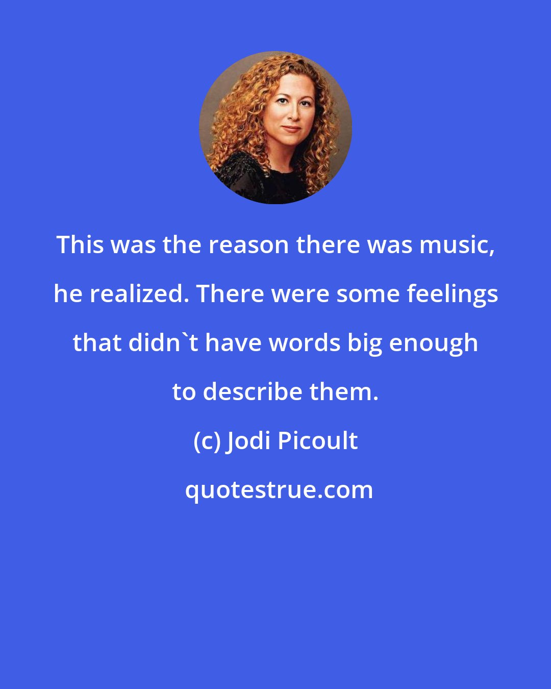 Jodi Picoult: This was the reason there was music, he realized. There were some feelings that didn't have words big enough to describe them.
