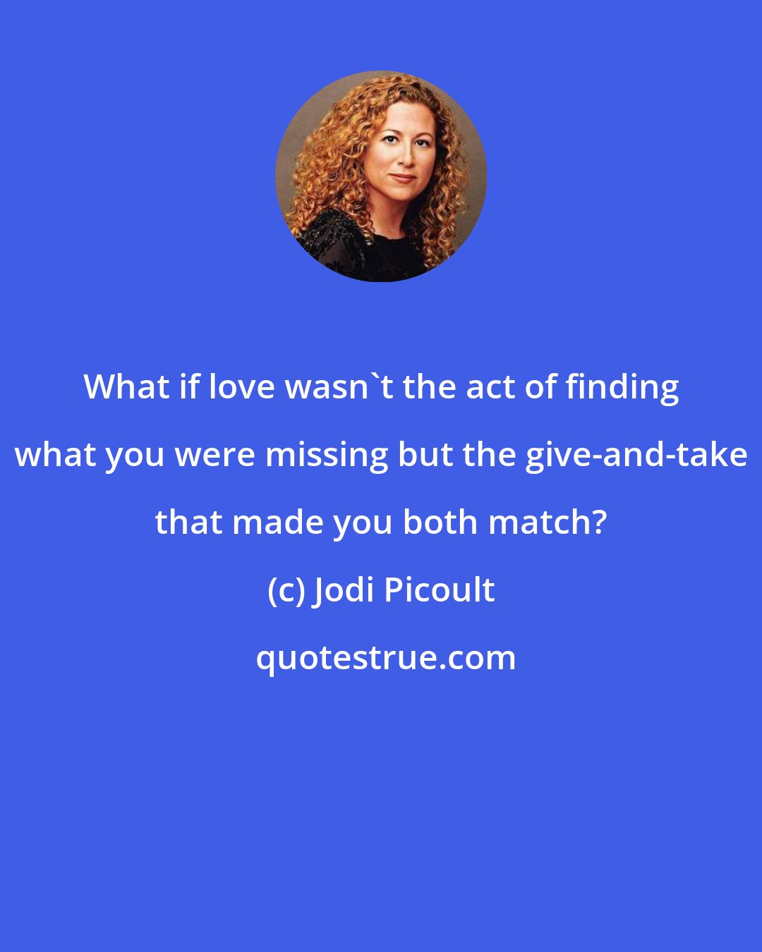 Jodi Picoult: What if love wasn't the act of finding what you were missing but the give-and-take that made you both match?