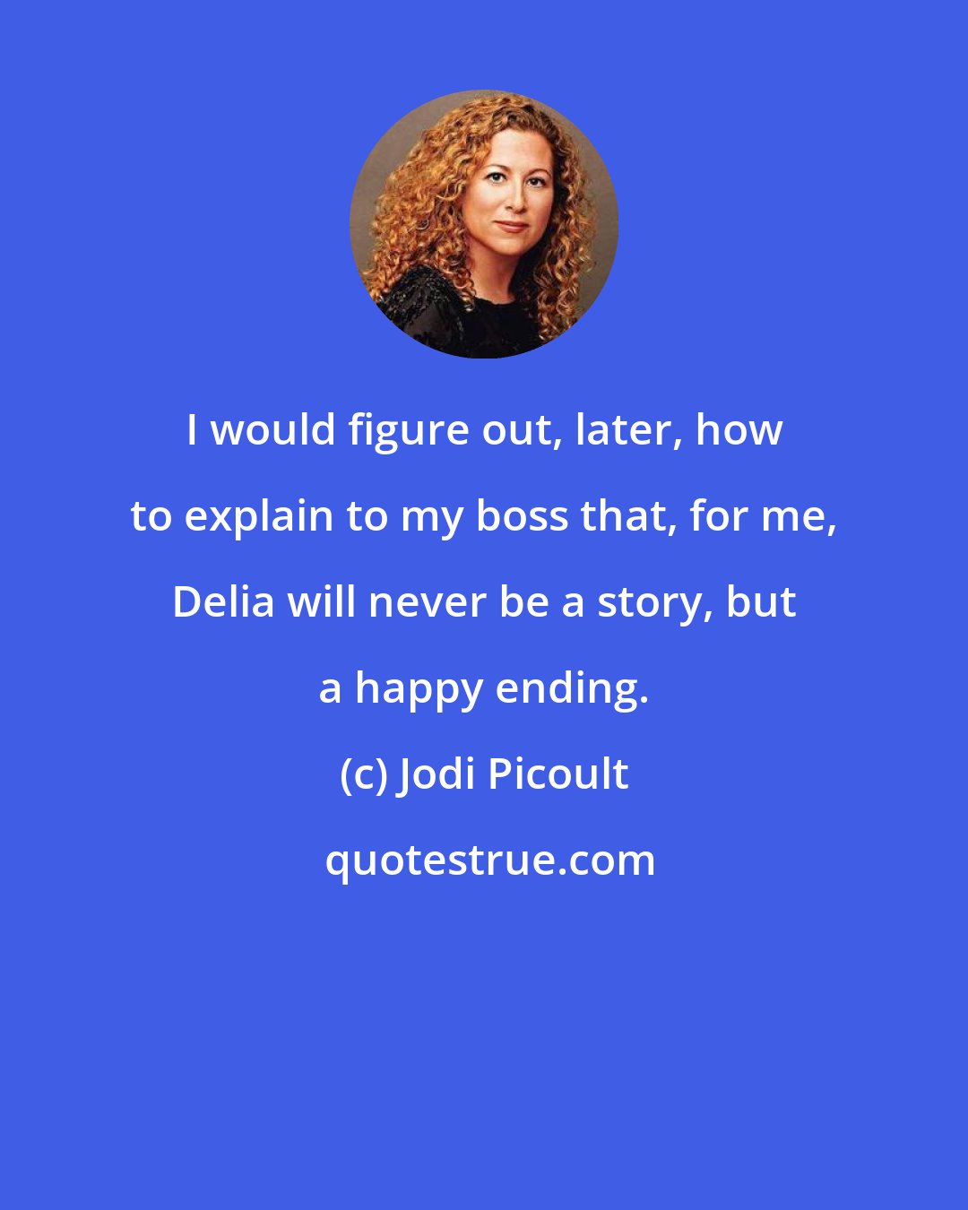 Jodi Picoult: I would figure out, later, how to explain to my boss that, for me, Delia will never be a story, but a happy ending.