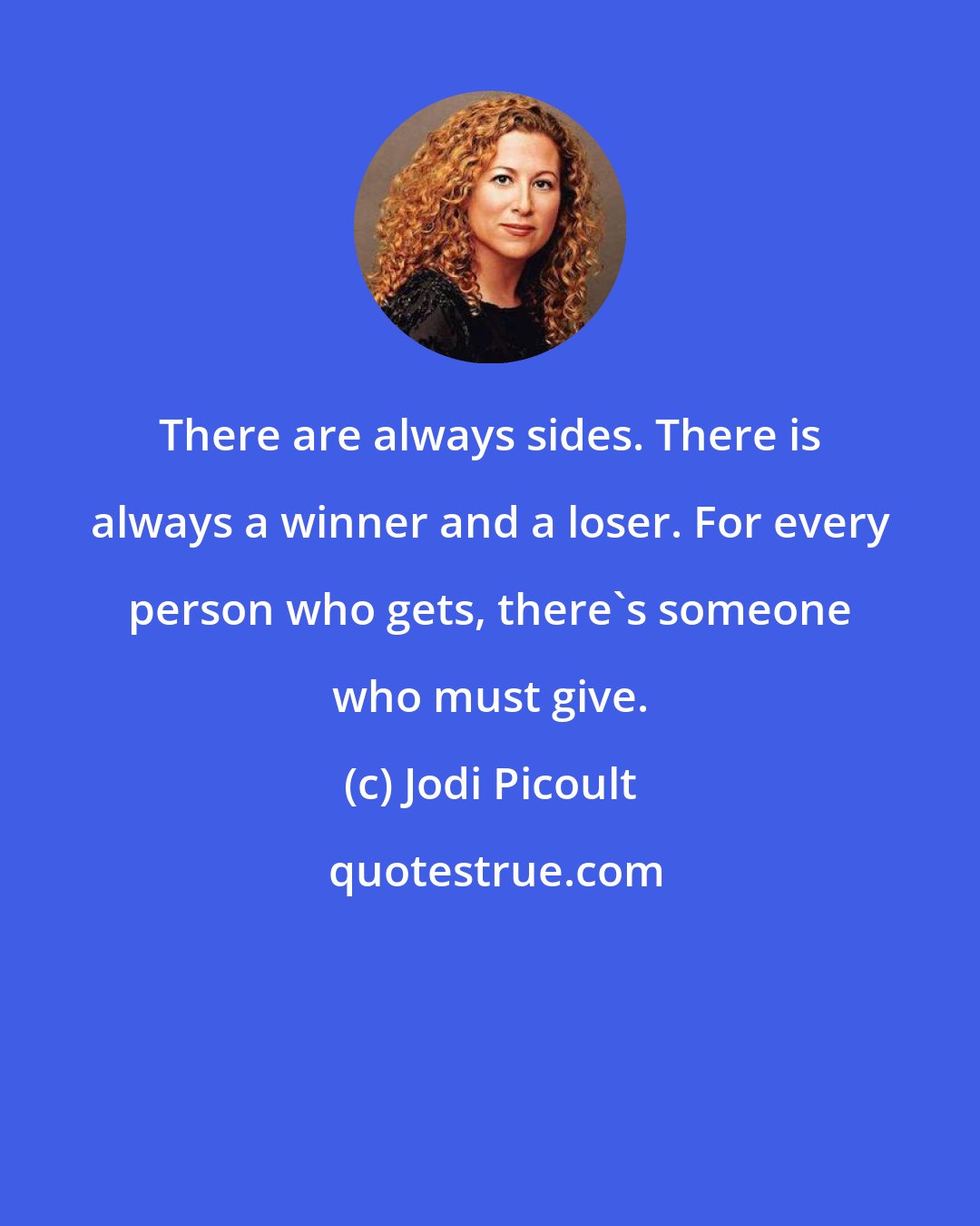 Jodi Picoult: There are always sides. There is always a winner and a loser. For every person who gets, there's someone who must give.