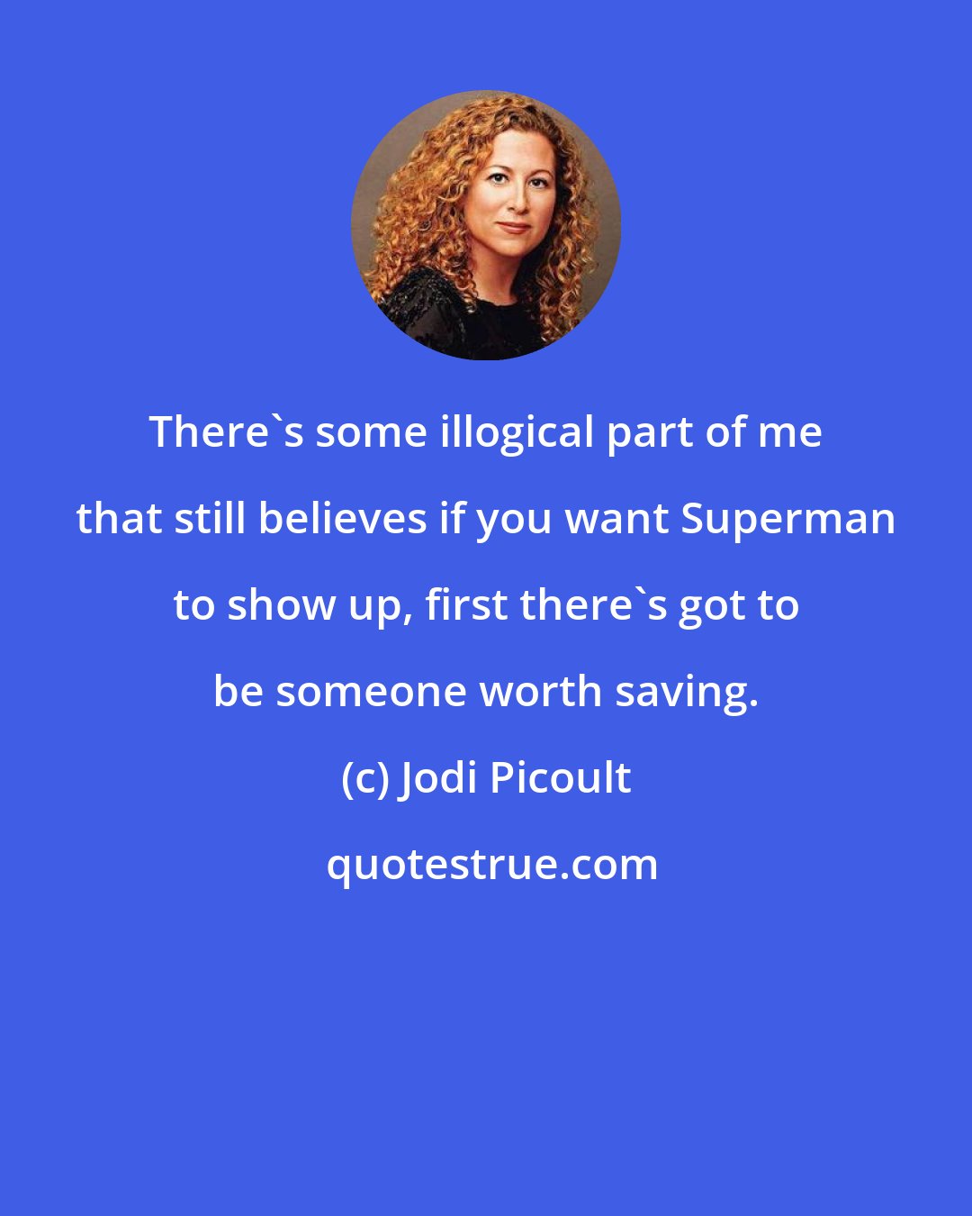 Jodi Picoult: There's some illogical part of me that still believes if you want Superman to show up, first there's got to be someone worth saving.