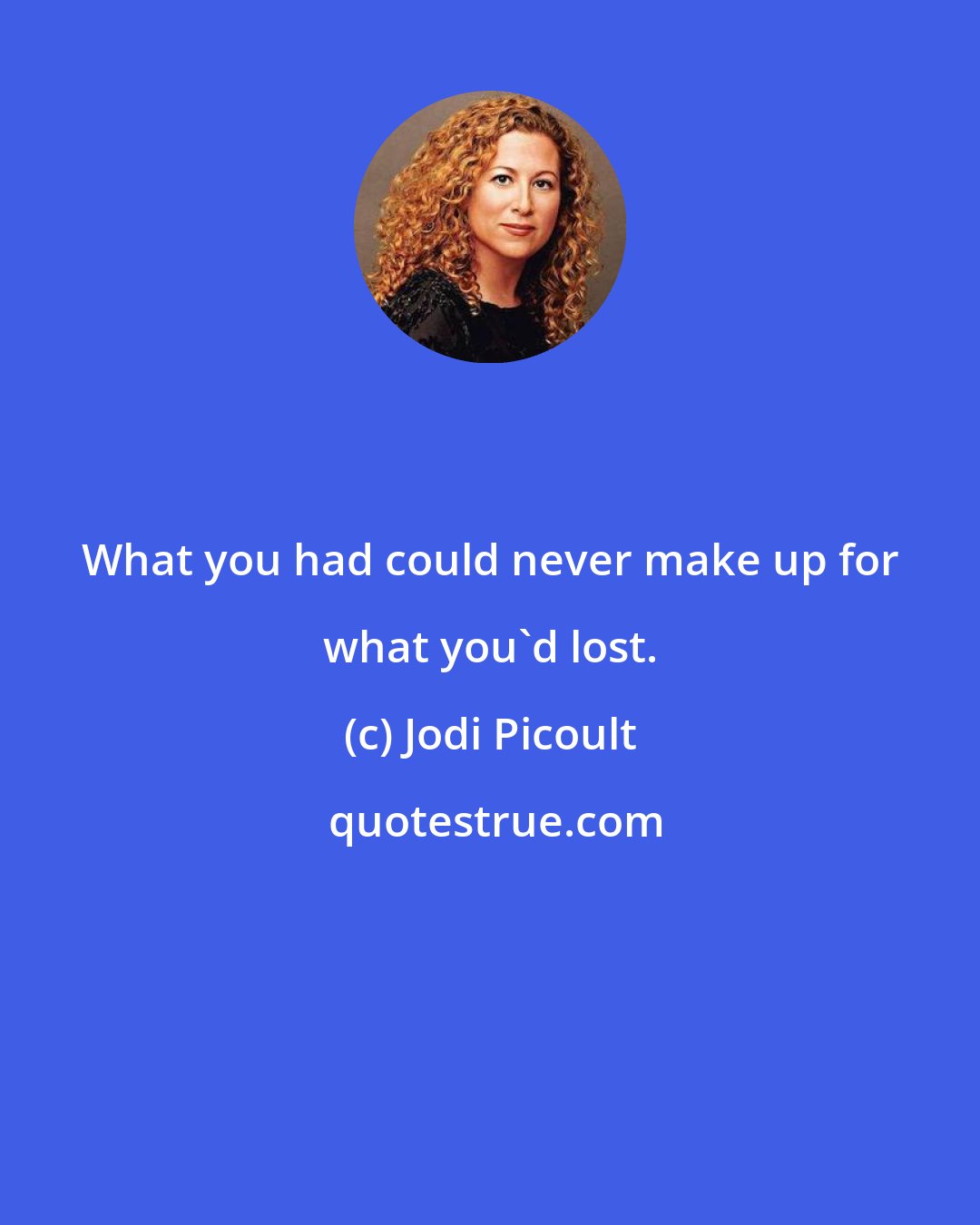 Jodi Picoult: What you had could never make up for what you'd lost.