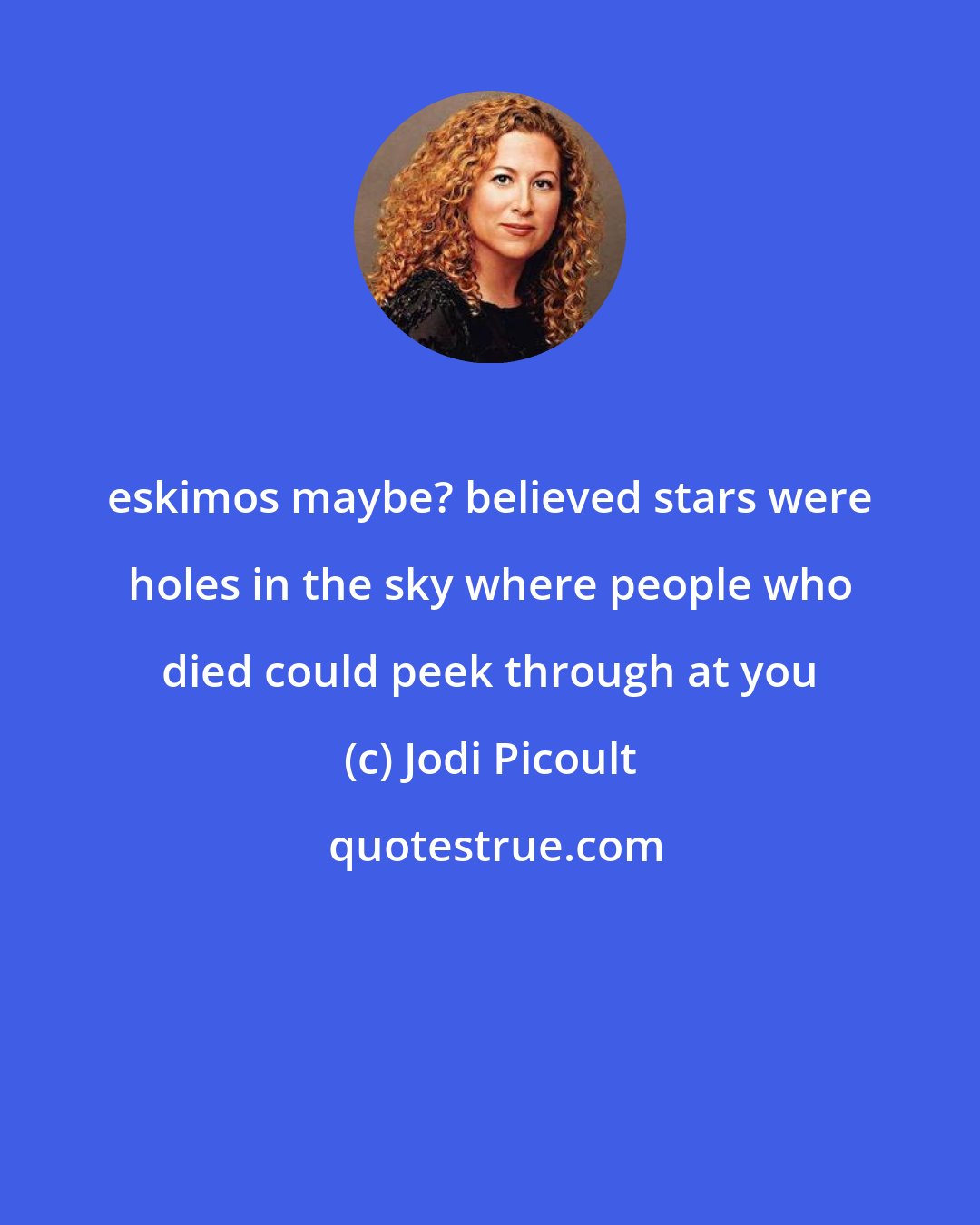 Jodi Picoult: eskimos maybe? believed stars were holes in the sky where people who died could peek through at you