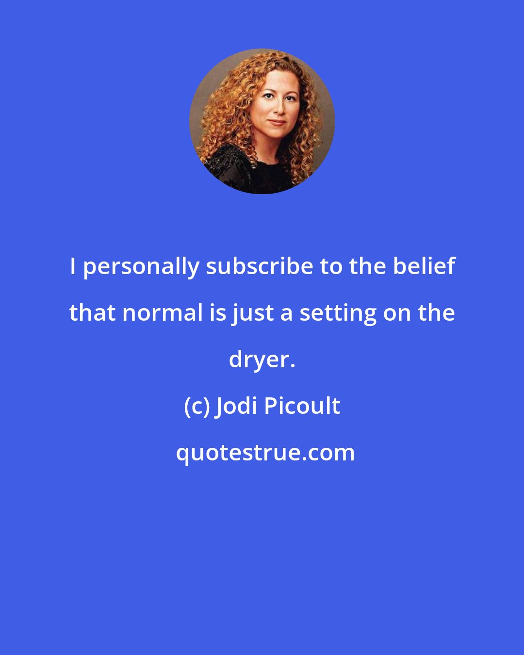 Jodi Picoult: I personally subscribe to the belief that normal is just a setting on the dryer.