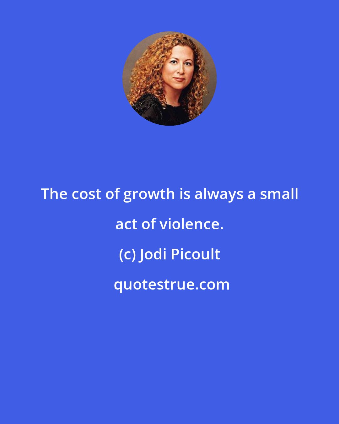 Jodi Picoult: The cost of growth is always a small act of violence.