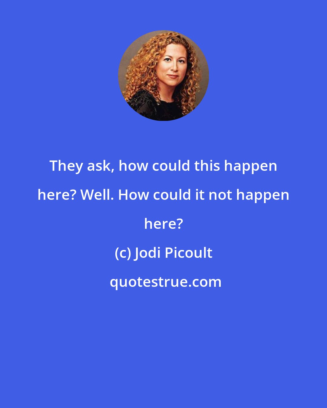 Jodi Picoult: They ask, how could this happen here? Well. How could it not happen here?