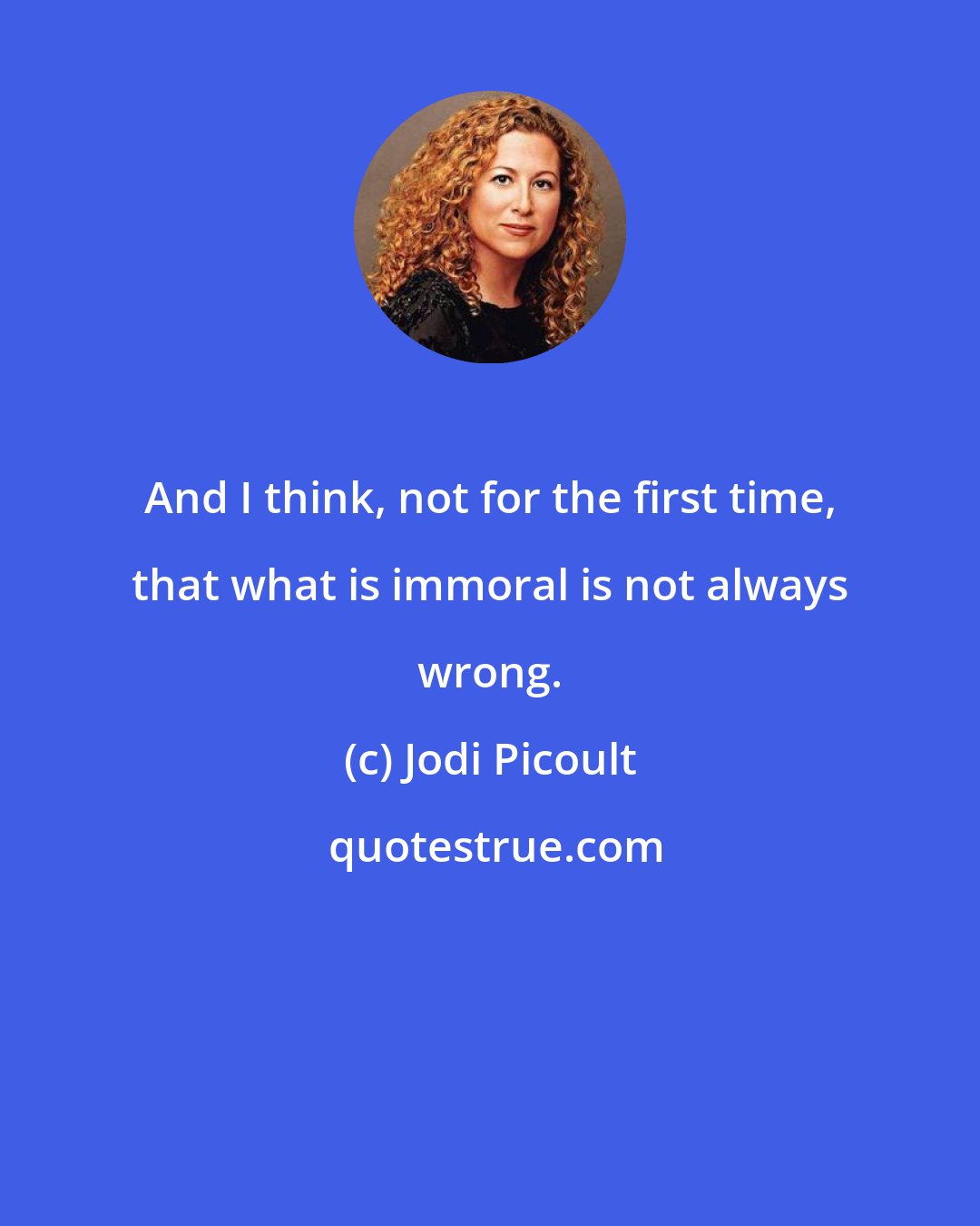 Jodi Picoult: And I think, not for the first time, that what is immoral is not always wrong.