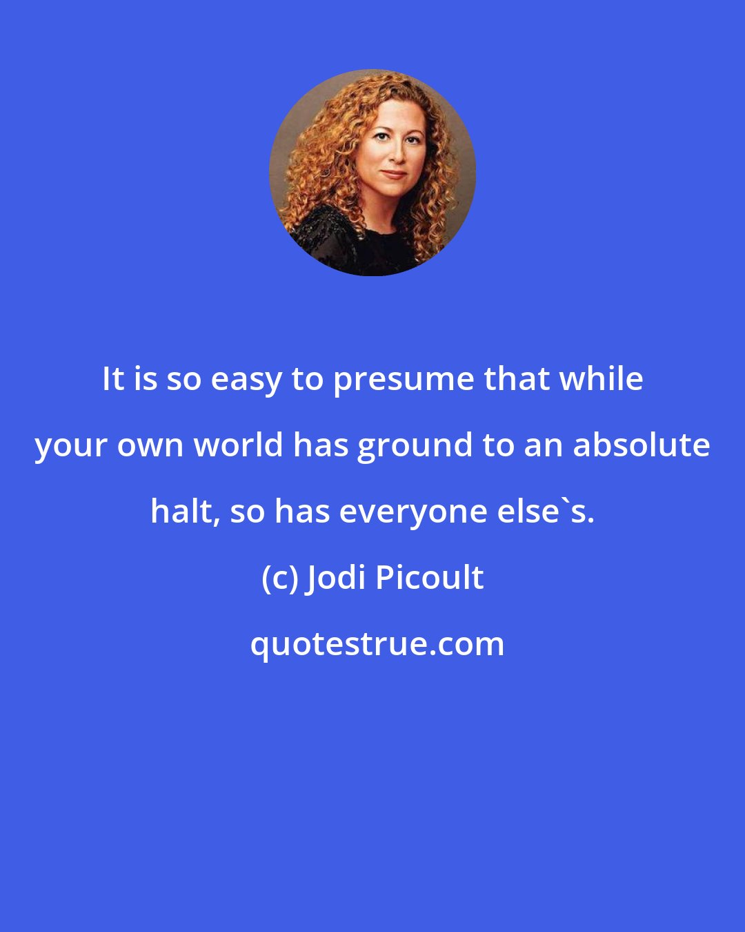 Jodi Picoult: It is so easy to presume that while your own world has ground to an absolute halt, so has everyone else's.