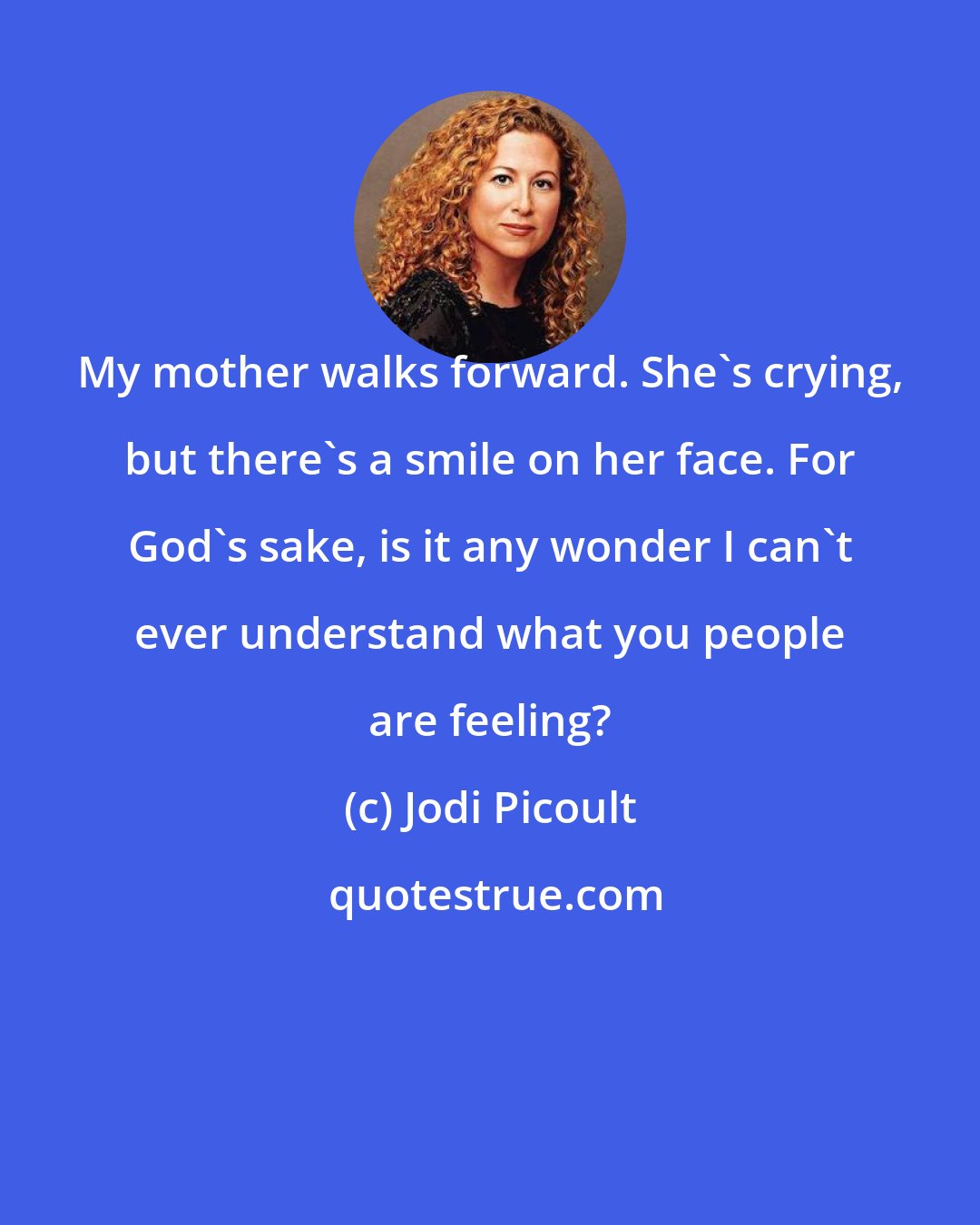 Jodi Picoult: My mother walks forward. She's crying, but there's a smile on her face. For God's sake, is it any wonder I can't ever understand what you people are feeling?