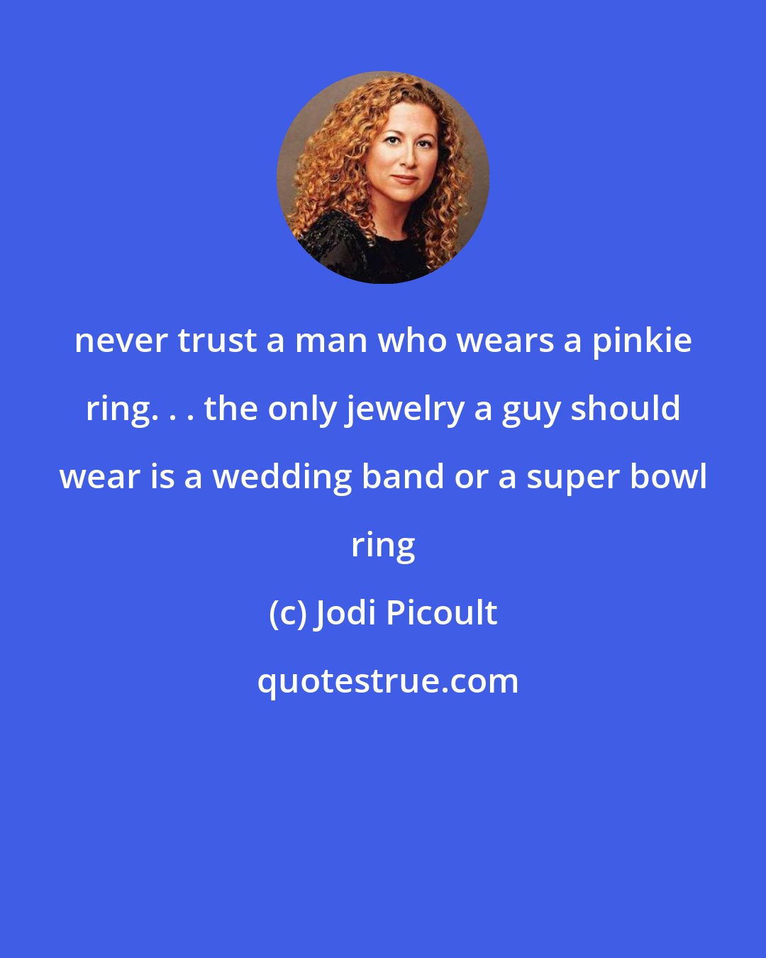 Jodi Picoult: never trust a man who wears a pinkie ring. . . the only jewelry a guy should wear is a wedding band or a super bowl ring