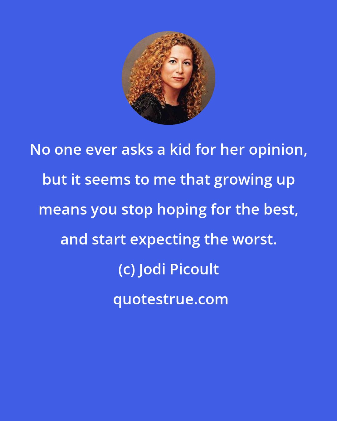 Jodi Picoult: No one ever asks a kid for her opinion, but it seems to me that growing up means you stop hoping for the best, and start expecting the worst.