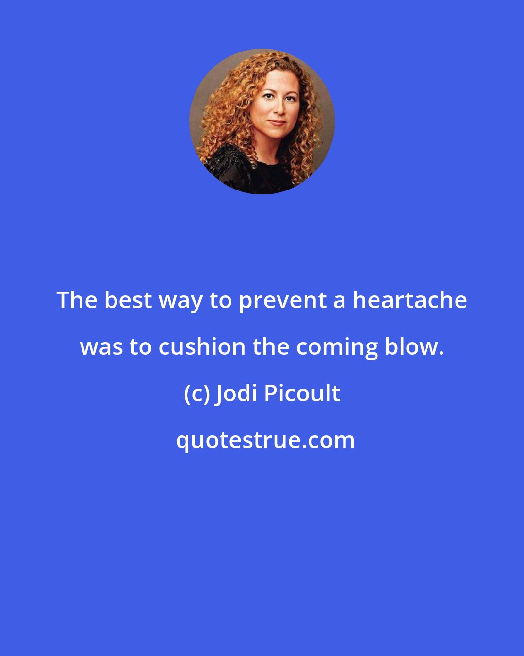 Jodi Picoult: The best way to prevent a heartache was to cushion the coming blow.