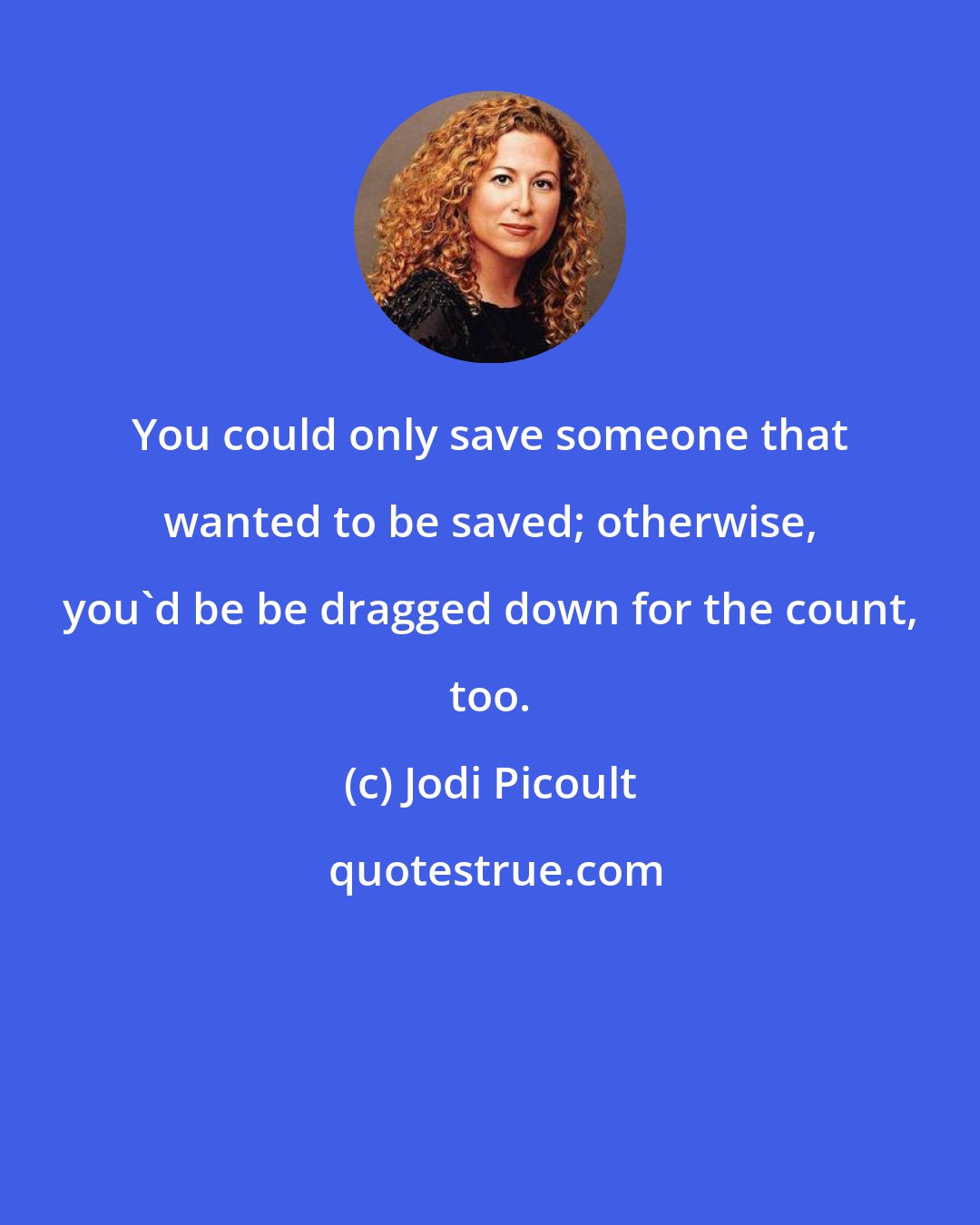 Jodi Picoult: You could only save someone that wanted to be saved; otherwise, you'd be be dragged down for the count, too.