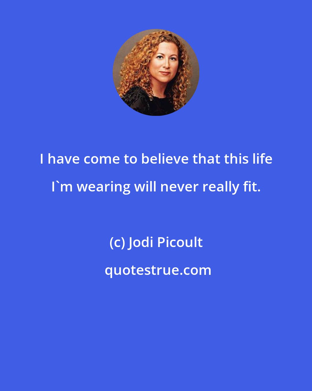 Jodi Picoult: I have come to believe that this life I'm wearing will never really fit.
