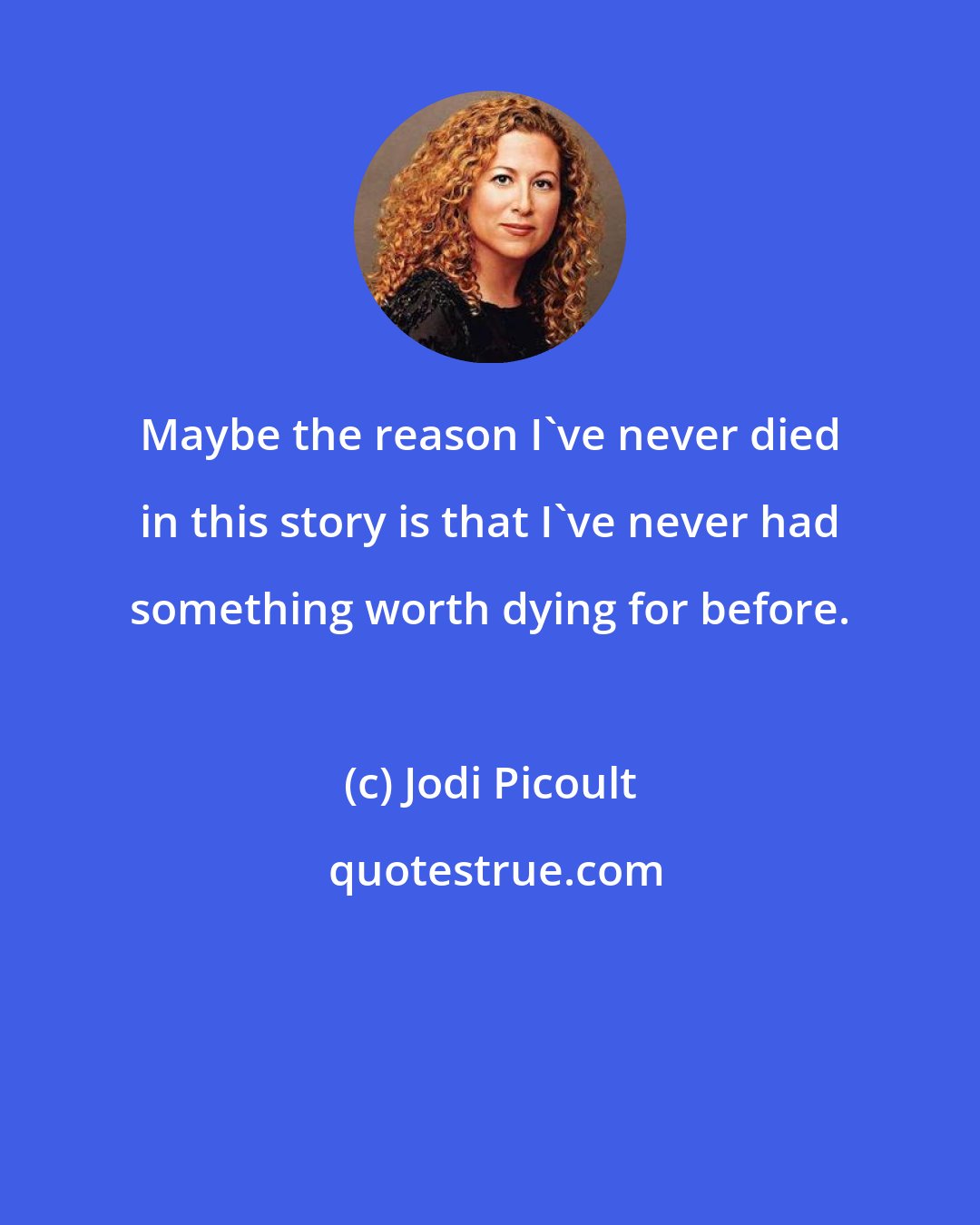 Jodi Picoult: Maybe the reason I've never died in this story is that I've never had something worth dying for before.