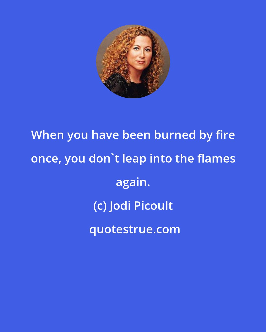 Jodi Picoult: When you have been burned by fire once, you don't leap into the flames again.