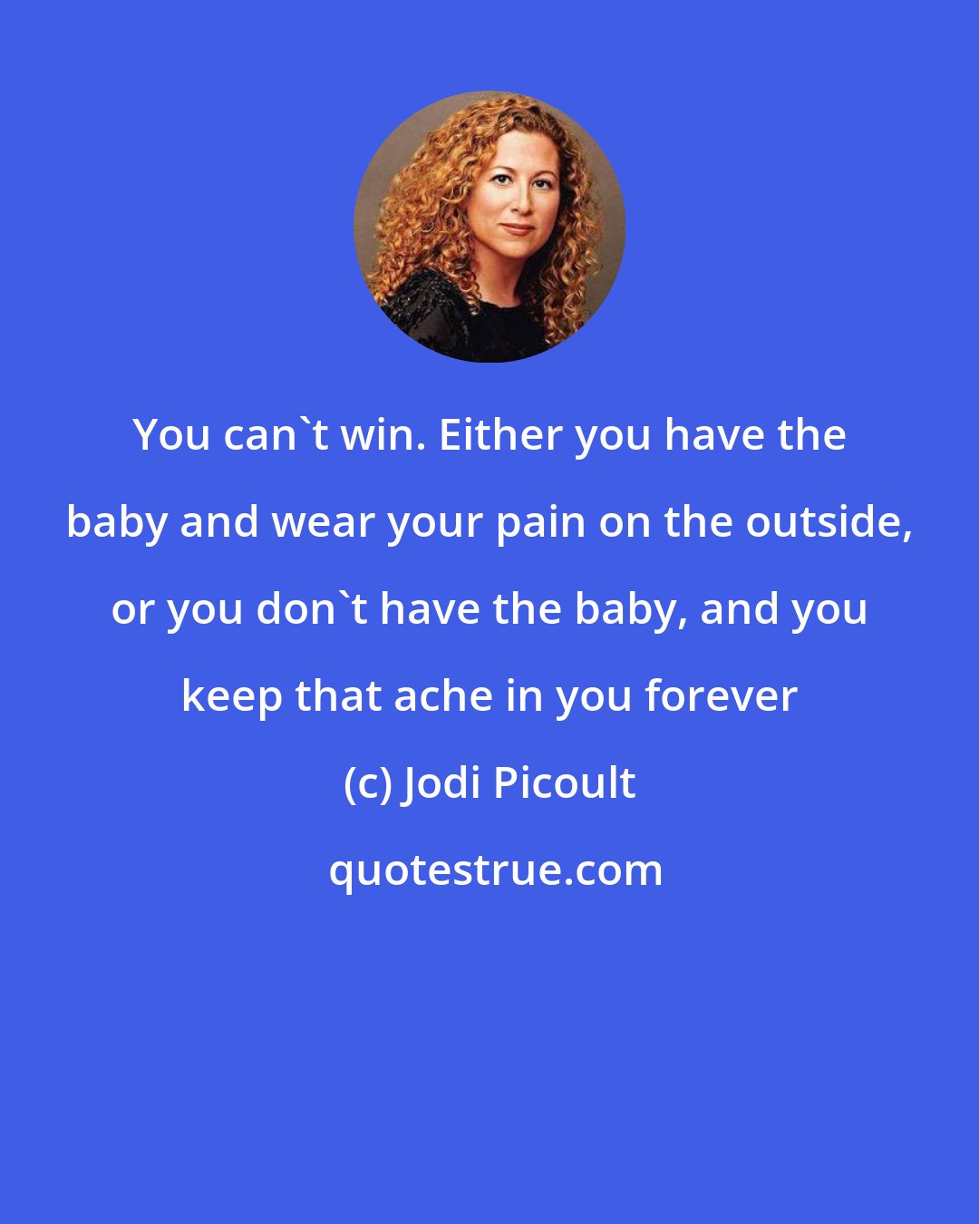 Jodi Picoult: You can't win. Either you have the baby and wear your pain on the outside, or you don't have the baby, and you keep that ache in you forever