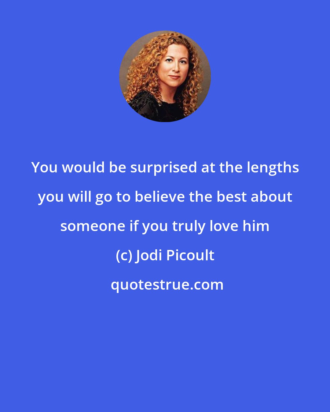 Jodi Picoult: You would be surprised at the lengths you will go to believe the best about someone if you truly love him