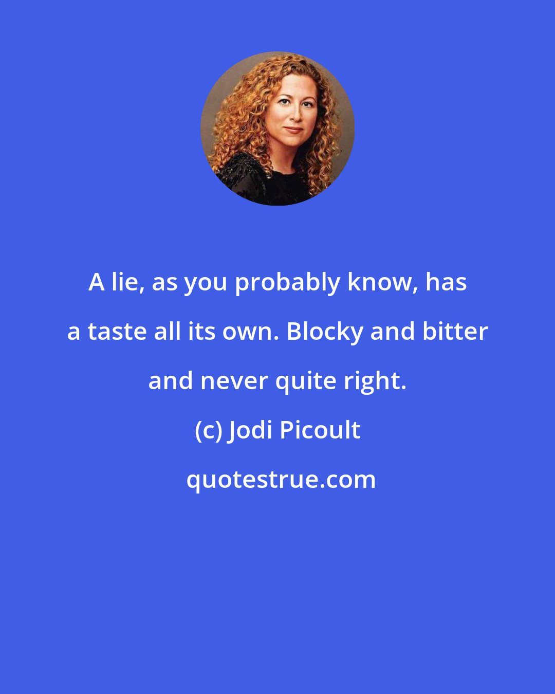 Jodi Picoult: A lie, as you probably know, has a taste all its own. Blocky and bitter and never quite right.