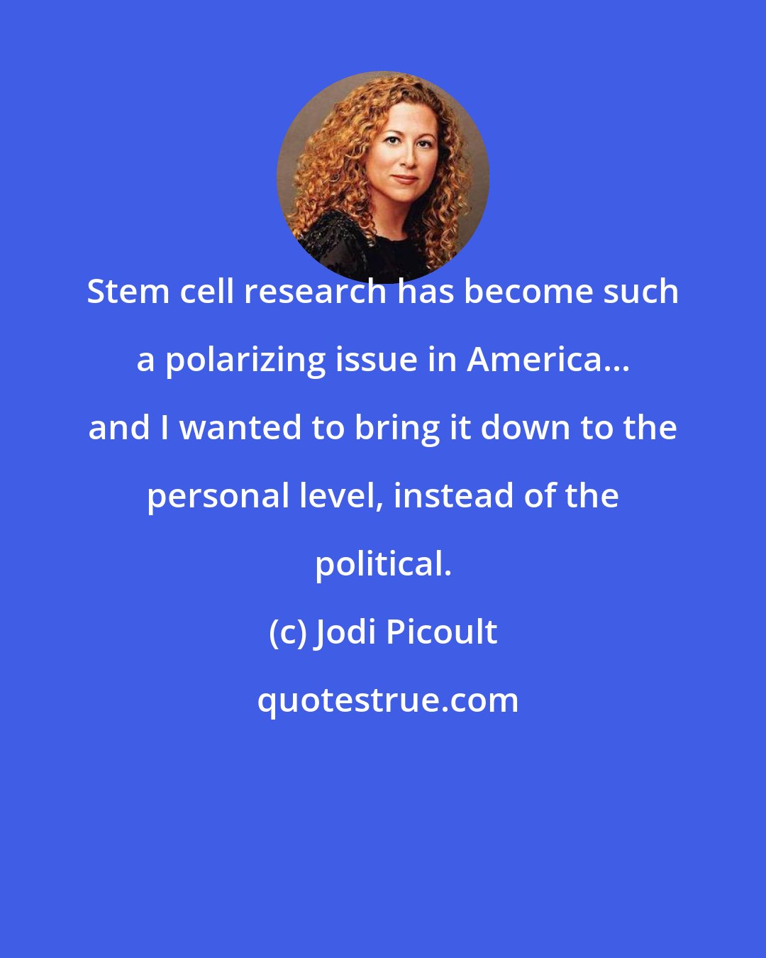 Jodi Picoult: Stem cell research has become such a polarizing issue in America... and I wanted to bring it down to the personal level, instead of the political.