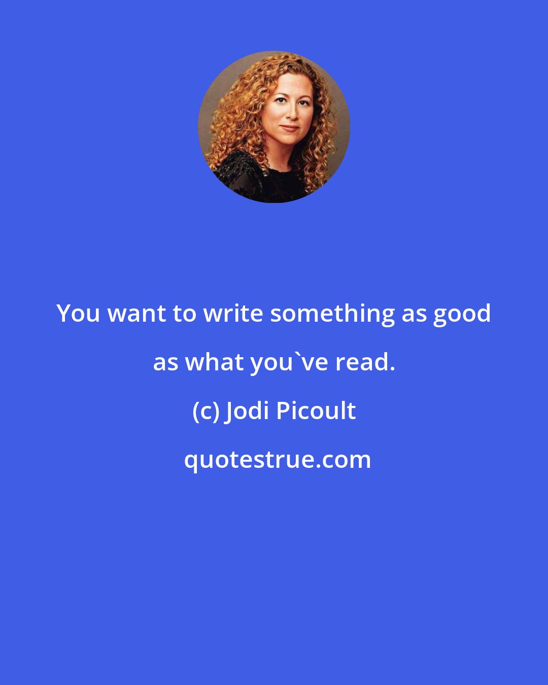 Jodi Picoult: You want to write something as good as what you've read.