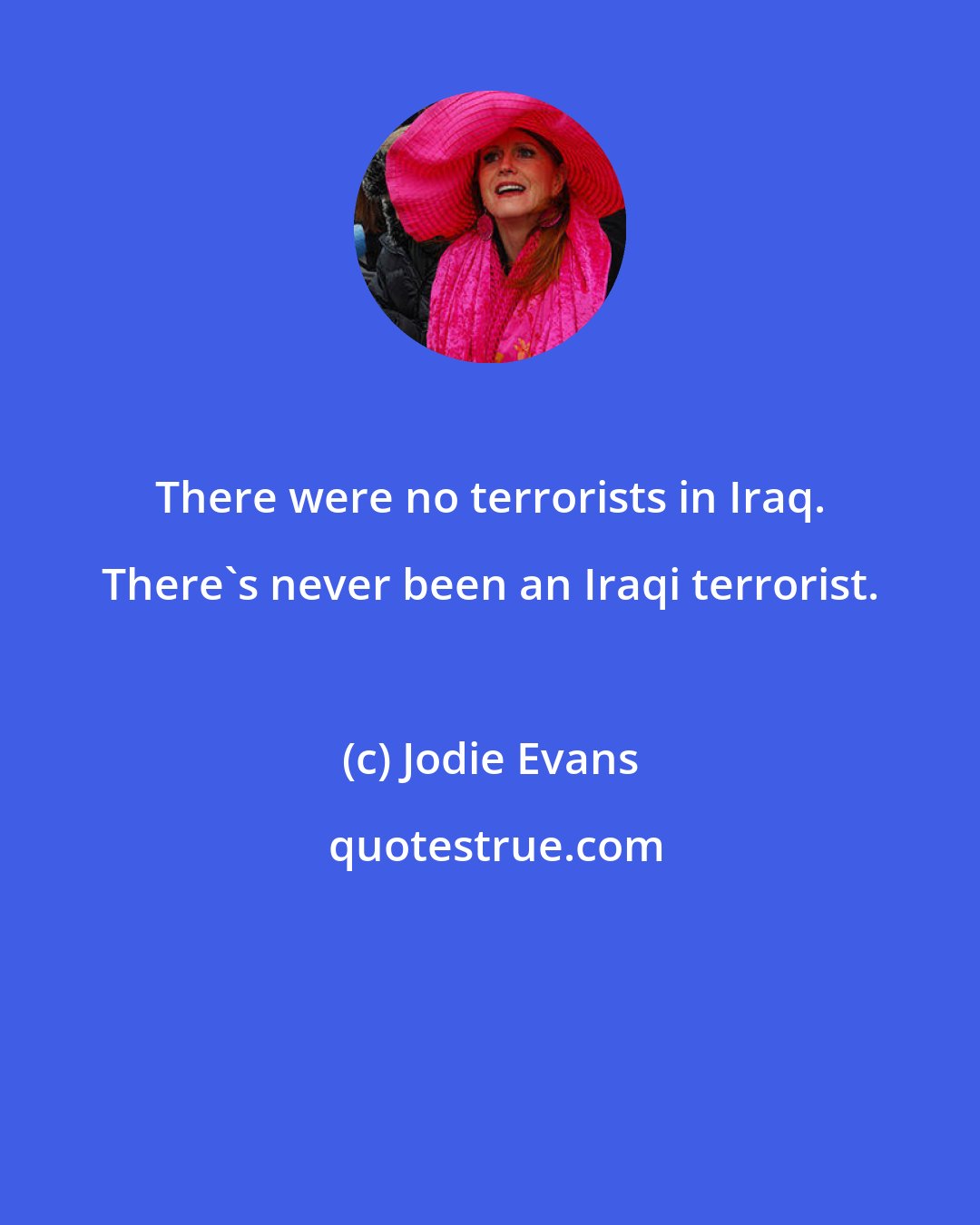 Jodie Evans: There were no terrorists in Iraq. There's never been an Iraqi terrorist.