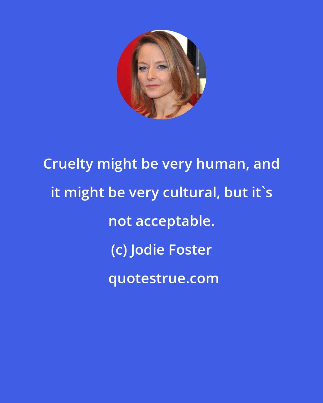 Jodie Foster: Cruelty might be very human, and it might be very cultural, but it's not acceptable.