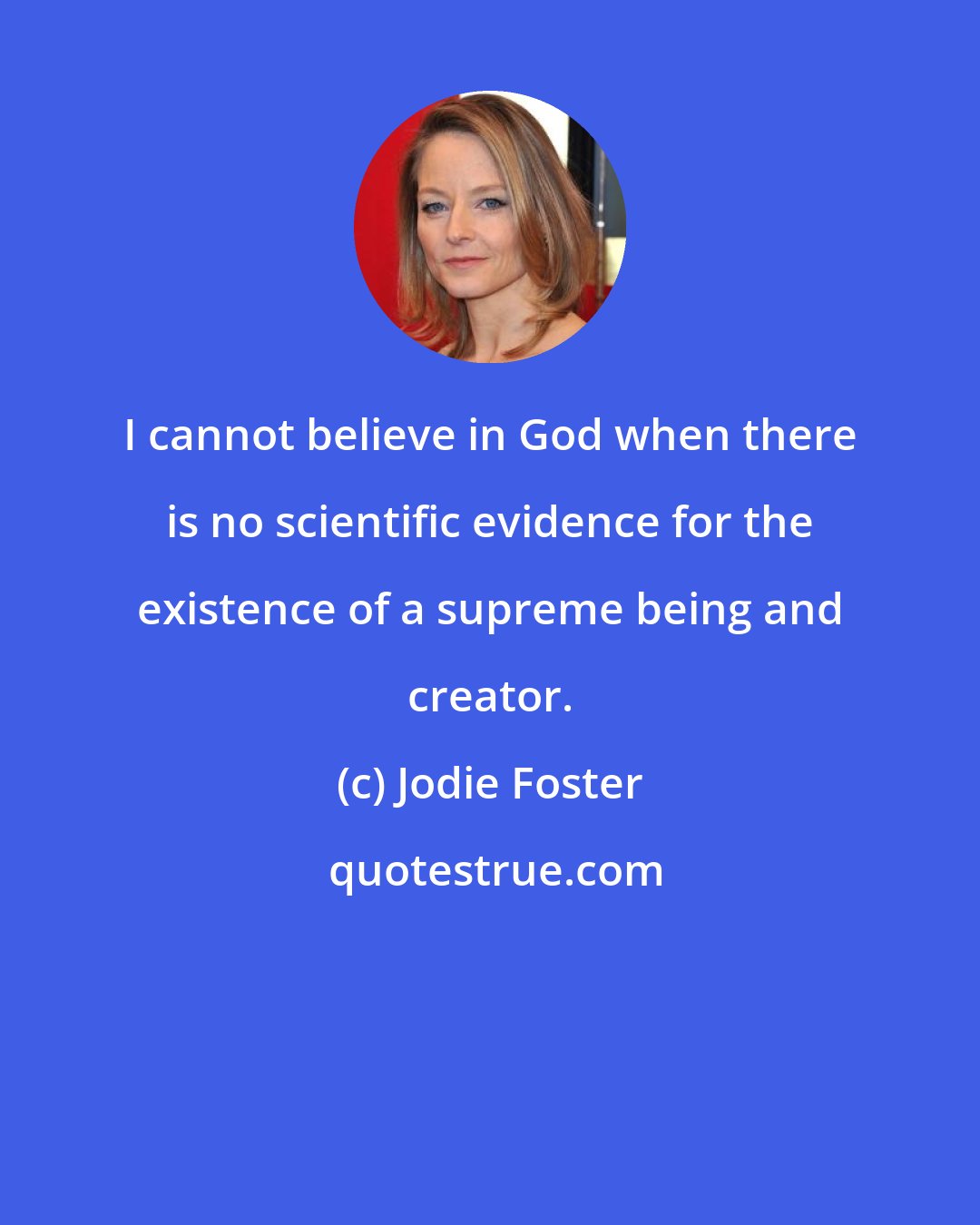 Jodie Foster: I cannot believe in God when there is no scientific evidence for the existence of a supreme being and creator.