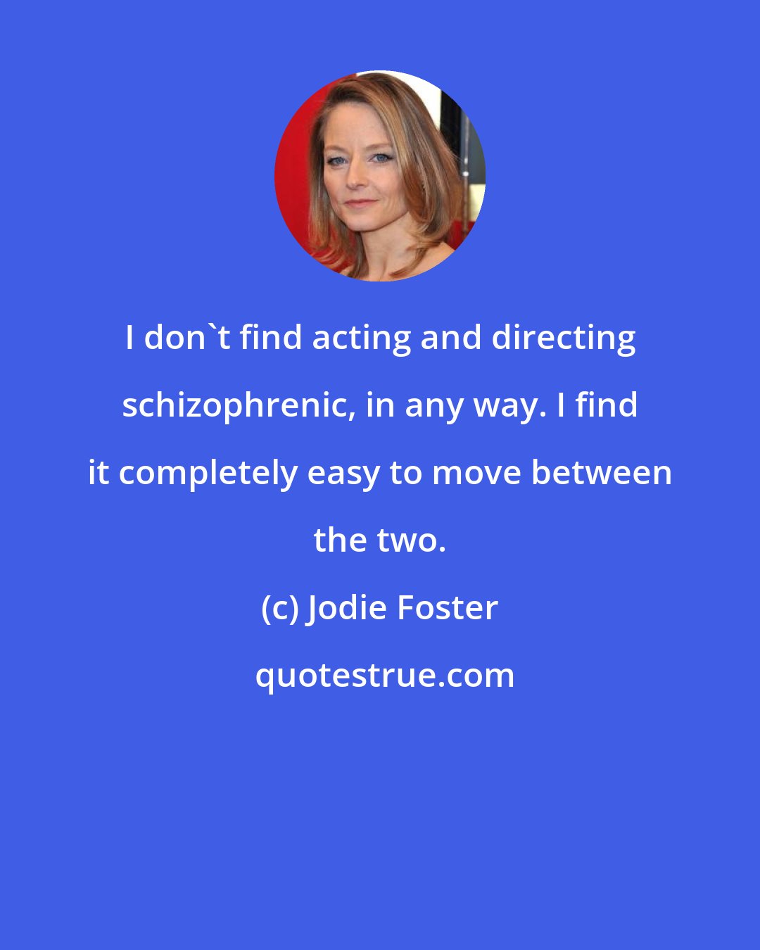 Jodie Foster: I don't find acting and directing schizophrenic, in any way. I find it completely easy to move between the two.