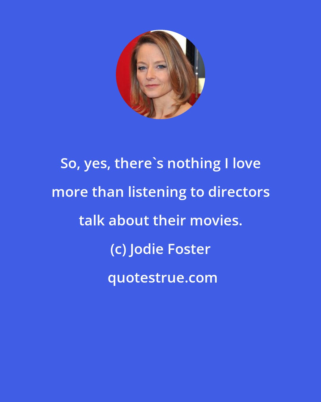 Jodie Foster: So, yes, there's nothing I love more than listening to directors talk about their movies.