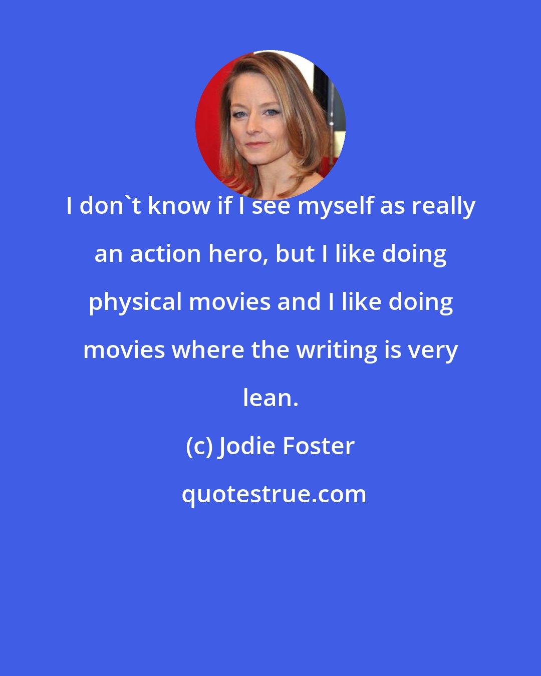 Jodie Foster: I don't know if I see myself as really an action hero, but I like doing physical movies and I like doing movies where the writing is very lean.