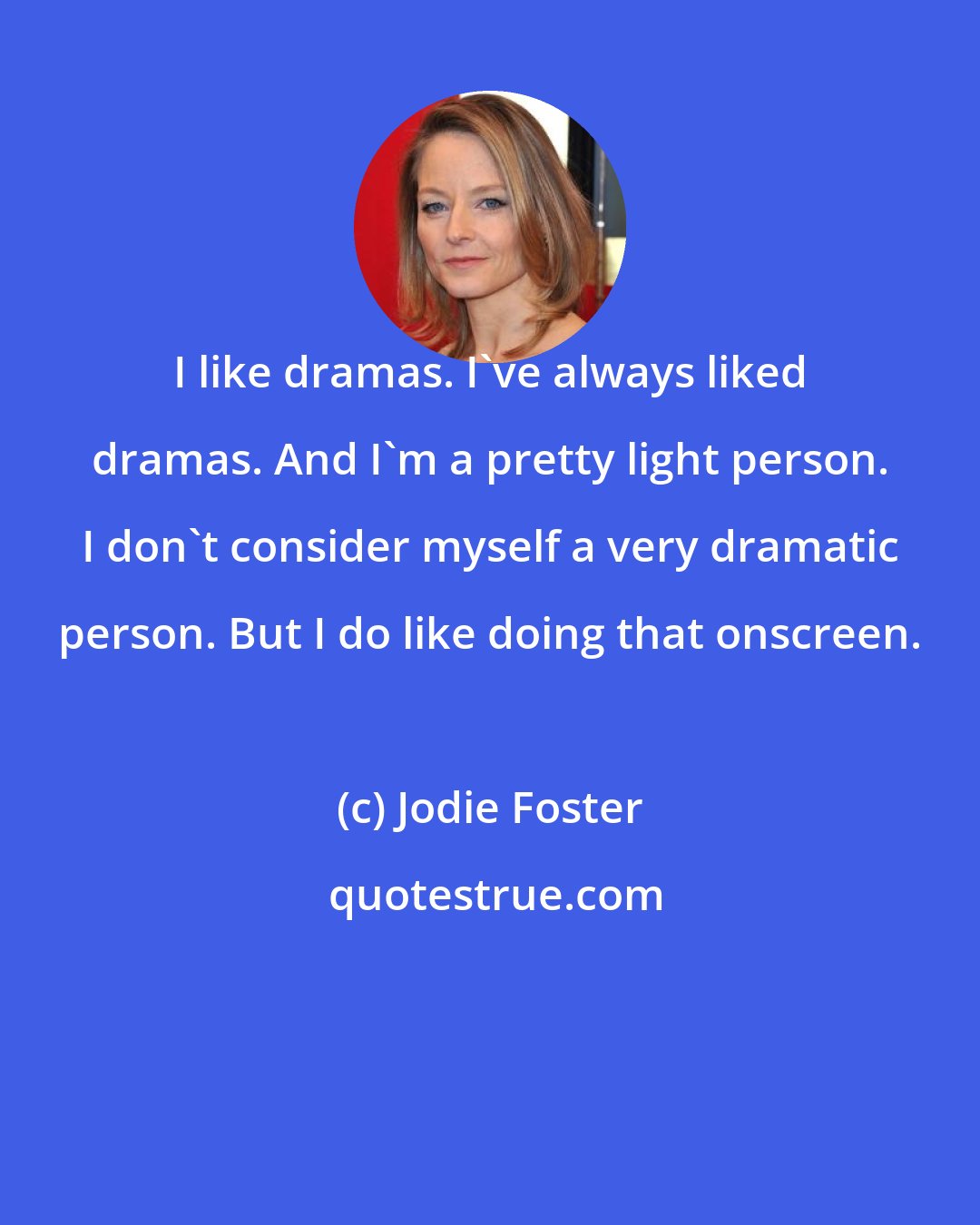 Jodie Foster: I like dramas. I've always liked dramas. And I'm a pretty light person. I don't consider myself a very dramatic person. But I do like doing that onscreen.