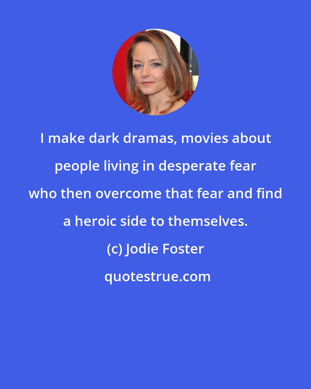 Jodie Foster: I make dark dramas, movies about people living in desperate fear who then overcome that fear and find a heroic side to themselves.