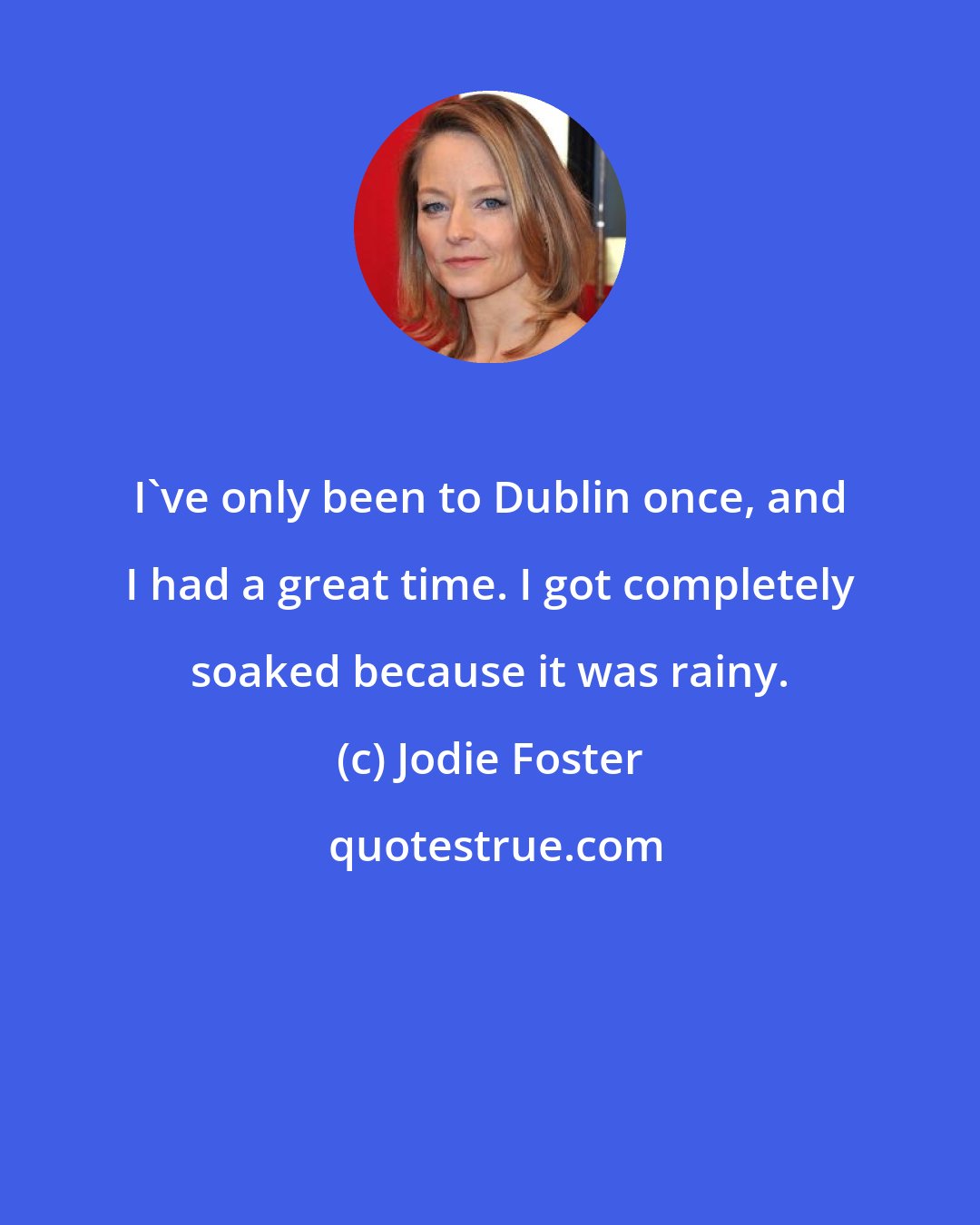 Jodie Foster: I've only been to Dublin once, and I had a great time. I got completely soaked because it was rainy.