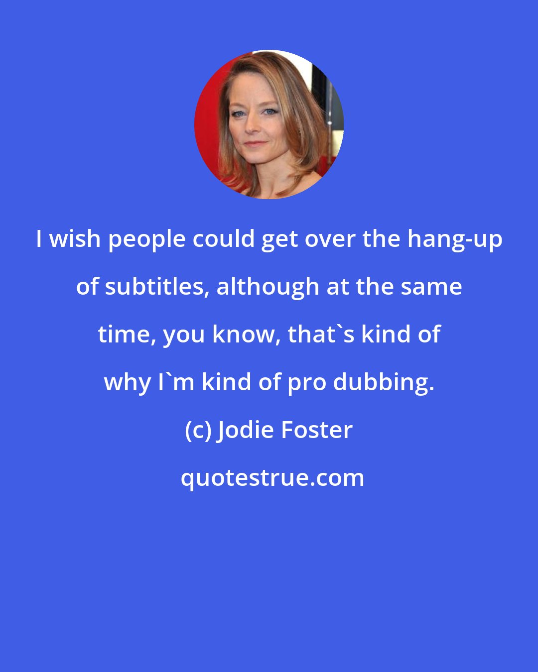 Jodie Foster: I wish people could get over the hang-up of subtitles, although at the same time, you know, that's kind of why I'm kind of pro dubbing.