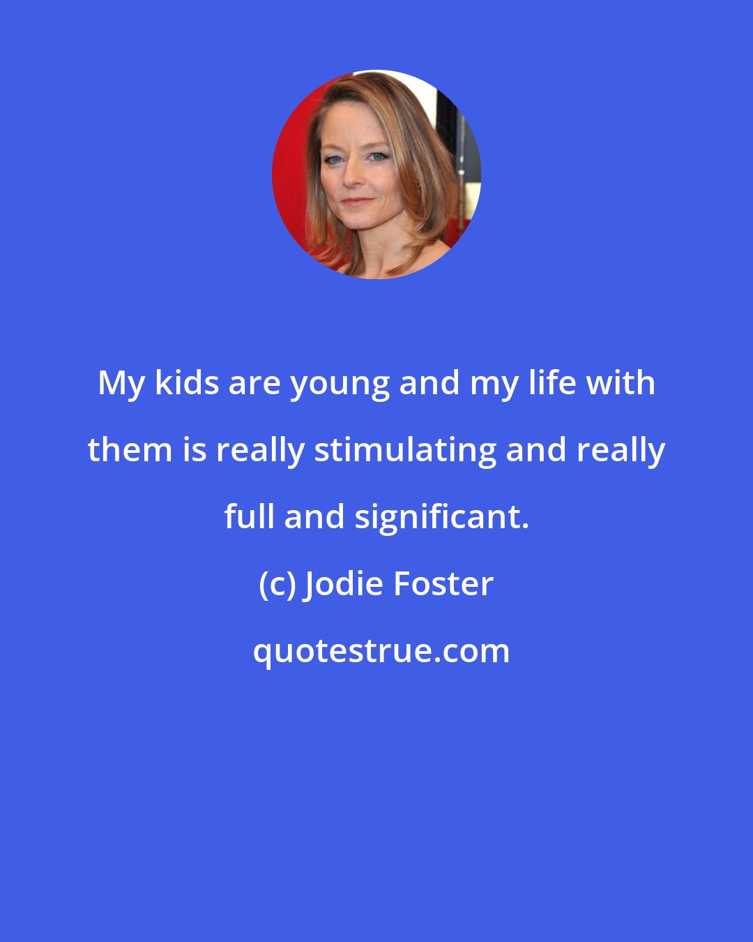 Jodie Foster: My kids are young and my life with them is really stimulating and really full and significant.