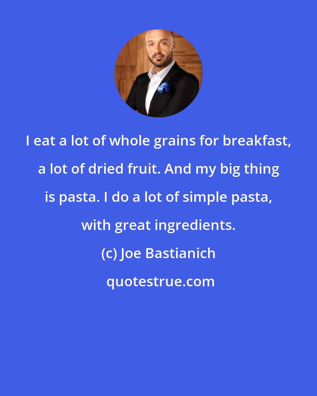 Joe Bastianich: I eat a lot of whole grains for breakfast, a lot of dried fruit. And my big thing is pasta. I do a lot of simple pasta, with great ingredients.