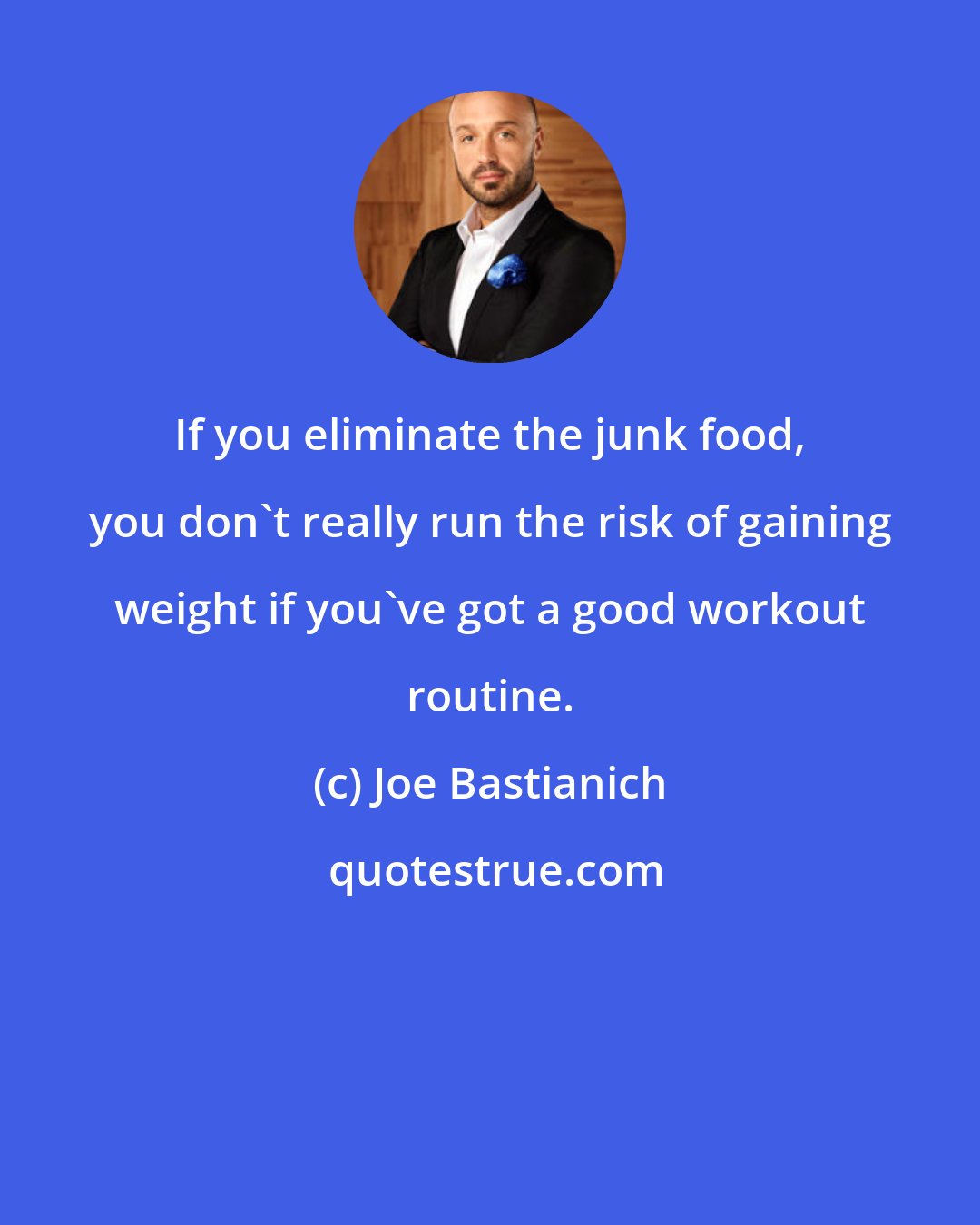 Joe Bastianich: If you eliminate the junk food, you don't really run the risk of gaining weight if you've got a good workout routine.