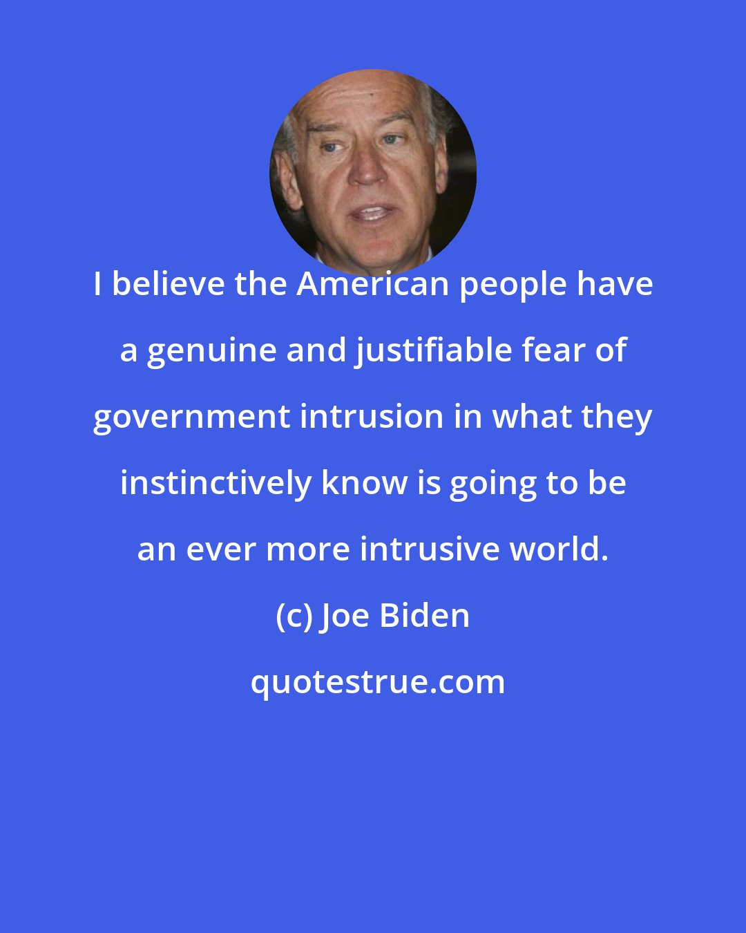 Joe Biden: I believe the American people have a genuine and justifiable fear of government intrusion in what they instinctively know is going to be an ever more intrusive world.