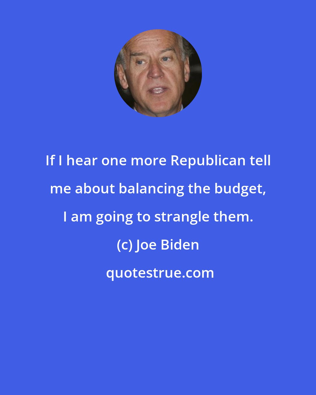 Joe Biden: If I hear one more Republican tell me about balancing the budget, I am going to strangle them.