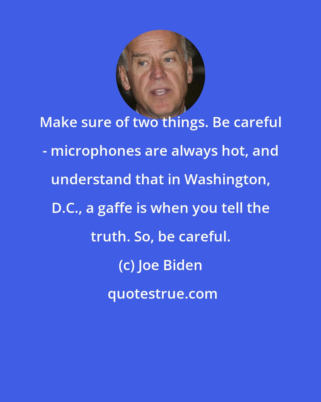 Joe Biden: Make sure of two things. Be careful - microphones are always hot, and understand that in Washington, D.C., a gaffe is when you tell the truth. So, be careful.